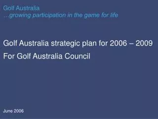 Golf Australia strategic plan for 2006 – 2009 For Golf Australia Council