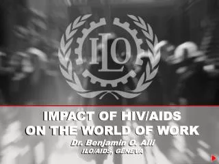 IMPACT OF HIV/AIDS ON THE WORLD OF WORK Dr. Benjamin O. Alli ILO/AIDS, GENEVA