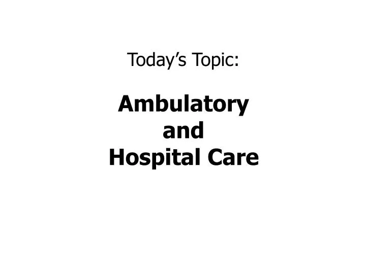 today s topic ambulatory and hospital care