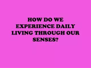 HOW DO WE EXPERIENCE DAILY LIVING THROUGH OUR SENSES?