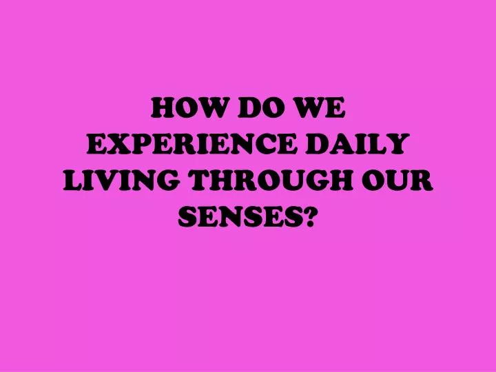 how do we experience daily living through our senses
