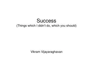 Success (Things which I didn’t do, which you should) Vikram Vijayaraghavan