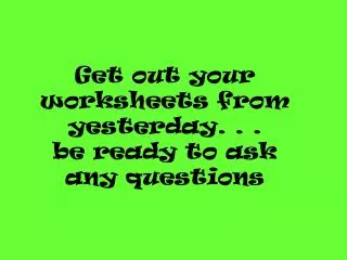 Get out your worksheets from yesterday. . . be ready to ask any questions