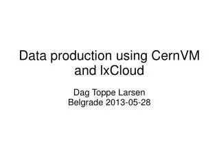 Data production using CernVM and lxCloud Dag Toppe Larsen Belgrade 2013-05-28