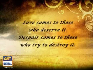 Love comes to those who deserve it. Despair comes to those who try to destroy it.