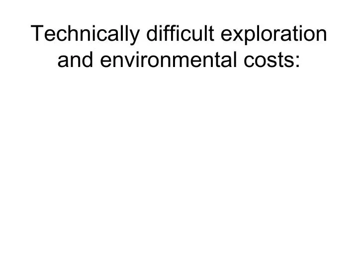 technically difficult exploration and environmental costs