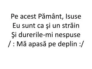 pe acest p m nt isuse eu sunt ca i un str in i durerile mi nespuse m apas pe deplin