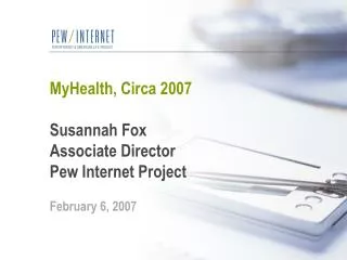 MyHealth, Circa 2007 Susannah Fox Associate Director Pew Internet Project February 6, 2007