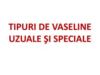tipuri de vaseline uzuale i speciale
