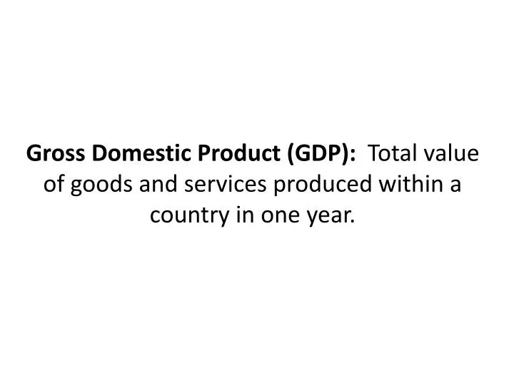 gross domestic product gdp total value of goods and services produced within a country in one year