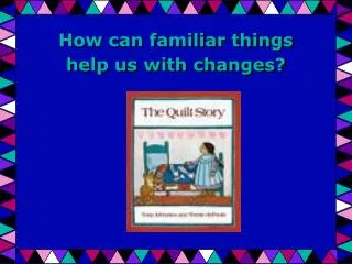 How can familiar things help us with changes?