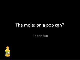 The mole: on a pop can?