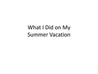 What I Did on My Summer Vacation