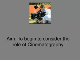 Aim: To begin to consider the role of Cinematography