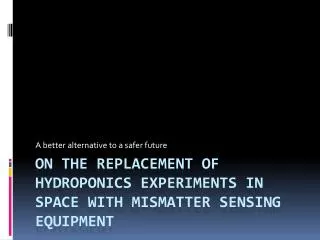 On the replacement of hydroponics experiments in space with mismatter sensing equipment