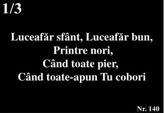 Luceaf ă r sf â nt, Luceaf ă r bun, P rintre nori, C â nd toate pier, Câ nd toate-apun Tu cobori