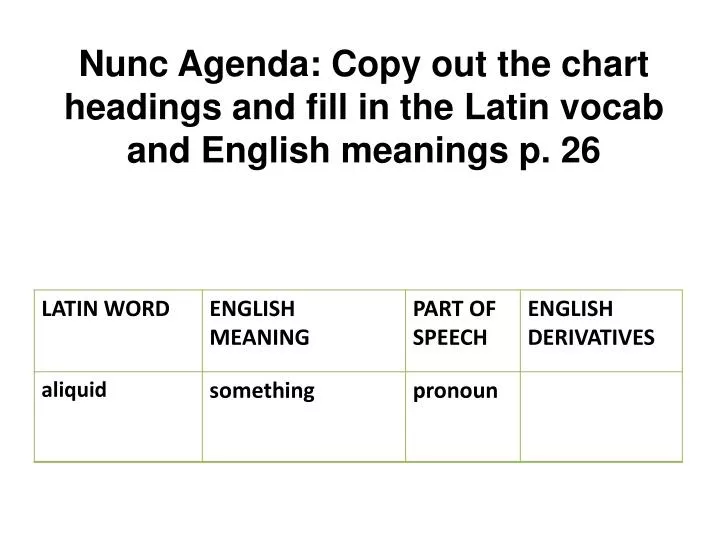 nunc agenda copy out the chart headings and fill in the latin vocab and english meanings p 26