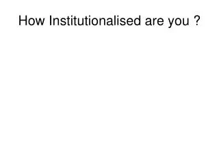 How Institutionalised are you ?