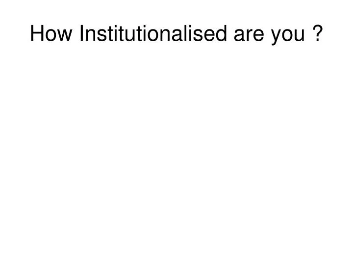 how institutionalised are you