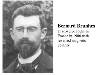 Bernard Brunhes Discovered rocks in France in 1906 with reversed magnetic polarity