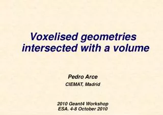 Voxelised geometries intersected with a volume Pedro Arce CIEMAT, Madrid 2010 Geant4 Workshop