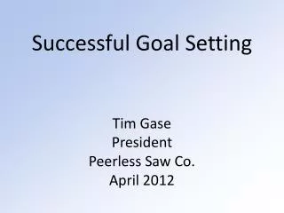 Successful Goal Setting Tim Gase President Peerless Saw Co. April 2012