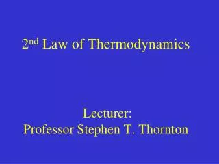 2 nd Law of Thermodynamics Lecturer: Professor Stephen T. Thornton