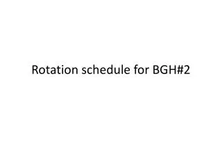 Rotation schedule for BGH#2