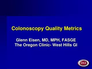 Colonoscopy Quality Metrics Glenn Eisen, MD, MPH, FASGE The Oregon Clinic- West Hills GI