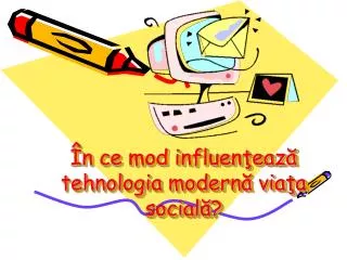 În ce mod influenţează tehnologia modernă viaţa socială?