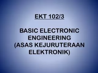 EKT 102/3 BASIC ELECTRONIC ENGINEERING (ASAS KEJURUTERAAN ELEKTRONIK)