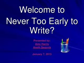 Welcome to Never Too Early to Write? Presented by: Amy Harris Aneth Segovia January 7, 2013