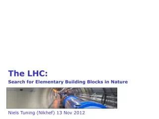 The LHC: Search for Elementary Building Blocks in Nature Niels Tuning (Nikhef) 13 Nov 2012