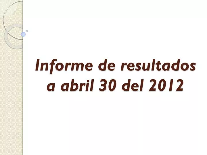 informe de resultados a abril 30 del 2012