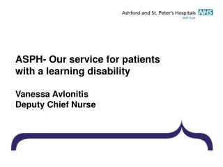 ASPH- Our service for patients with a learning disability Vanessa Avlonitis Deputy Chief Nurse