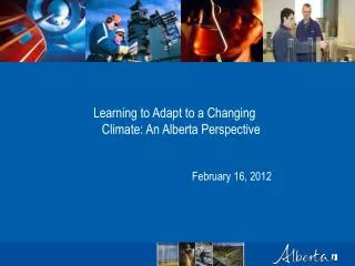 Learning to Adapt to a Changing Climate: An Alberta Perspective February 16, 2012