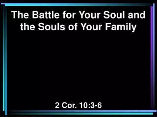 The Battle for Your Soul and the Souls of Your Family 2 Cor. 10:3-6