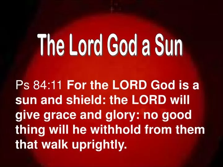 For Adonai Elohim is a sun and a shield. Adonai gives grace and glory. No  good thing will He withhold from those who walk…