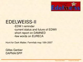 EDELWEISS-II 	-EDW I reminder 	-current status and future of EDWII 	-short report on DAMNED