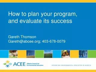 How to plan your program, and evaluate its success Gareth Thomson Gareth@abcee; 403-678-0079