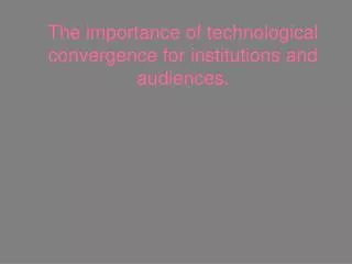 The importance of technological convergence for institutions and audiences.