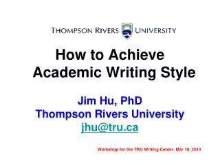 How to Achieve Academic Writing Style Jim Hu, PhD Thompson Rivers University jhu@tru