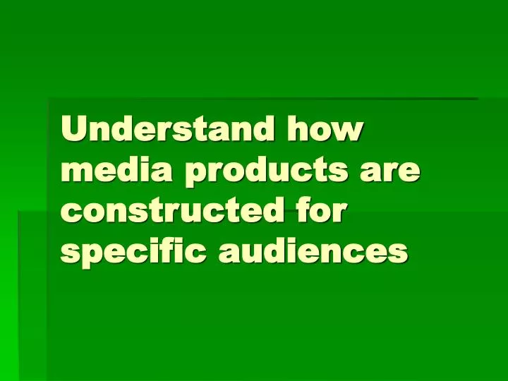 understand how media products are constructed for specific audiences