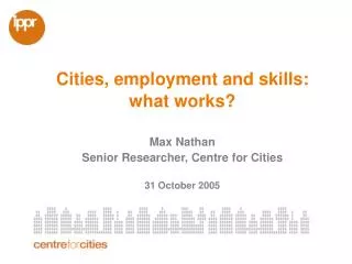 Cities, employment and skills: what works? Max Nathan Senior Researcher, Centre for Cities