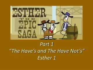 Part 1 “The Have’s and The Have Not’s” Esther 1