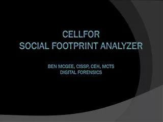 CELLFOR Social Footprint Analyzer Ben McGee, CISSP, CEH, MCTS DIGITAL FORENSICs