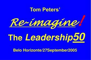 Tom Peters’ Re-ima g ine ! The Leadership 50 Belo Horizonte/27September2005