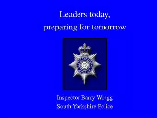 Leaders today, preparing for tomorrow Inspector Barry Wragg South Yorkshire Police
