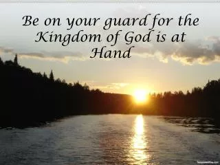 Be on your guard for the Kingdom of God is at Hand