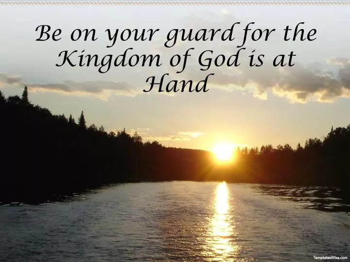 be on your guard for the kingdom of god is at hand